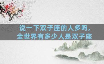 说一下双子座的人多吗,全世界有多少人是双子座