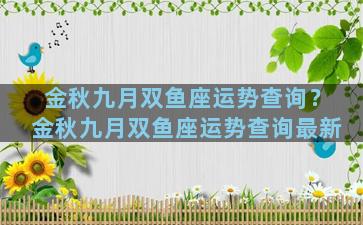 金秋九月双鱼座运势查询？金秋九月双鱼座运势查询最新