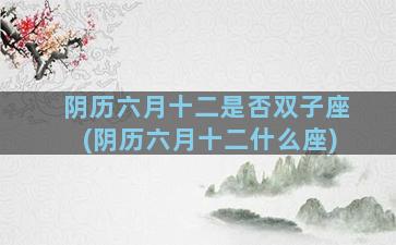 阴历六月十二是否双子座(阴历六月十二什么座)