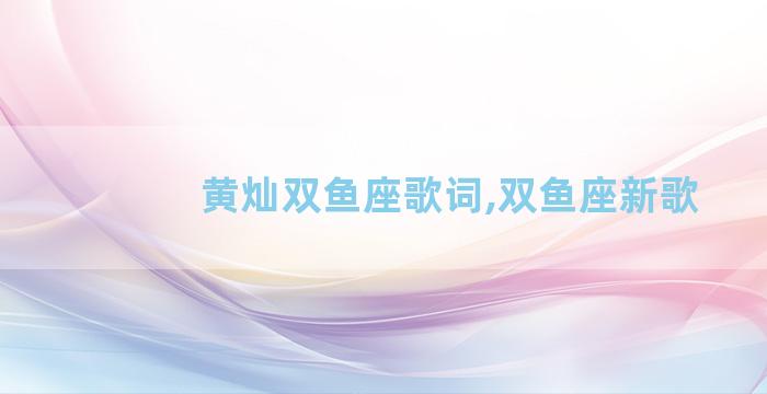 黄灿双鱼座歌词,双鱼座新歌