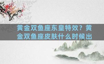 黄金双鱼座东皇特效？黄金双鱼座皮肤什么时候出